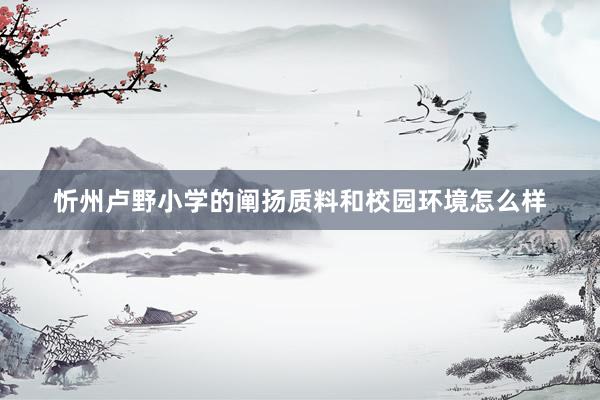 忻州卢野小学的阐扬质料和校园环境怎么样
